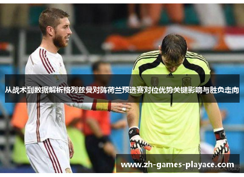 从战术到数据解析格列兹曼对阵荷兰预选赛对位优势关键影响与胜负走向
