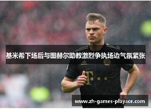 基米希下场后与图赫尔助教激烈争执场边气氛紧张 基米希下场后与图赫尔助教激烈争执场边气氛紧张