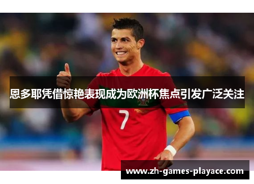 恩多耶凭借惊艳表现成为欧洲杯焦点引发广泛关注