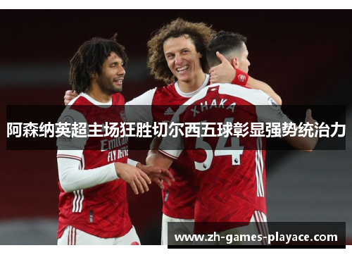阿森纳英超主场狂胜切尔西五球彰显强势统治力 阿森纳英超主场狂胜切尔西五球彰显强势统治力