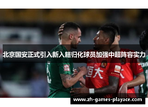北京国安正式引入新入籍归化球员加强中超阵容实力
