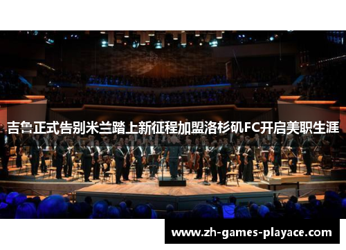 吉鲁正式告别米兰踏上新征程加盟洛杉矶FC开启美职生涯 吉鲁正式告别米兰踏上新征程加盟洛杉矶FC开启美职生涯