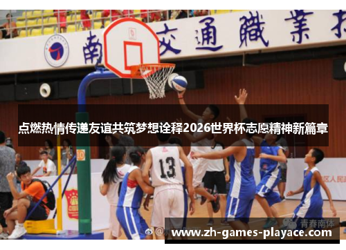 点燃热情传递友谊共筑梦想诠释2026世界杯志愿精神新篇章