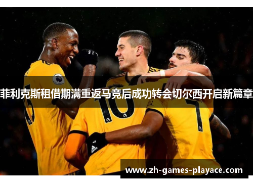 菲利克斯租借期满重返马竞后成功转会切尔西开启新篇章