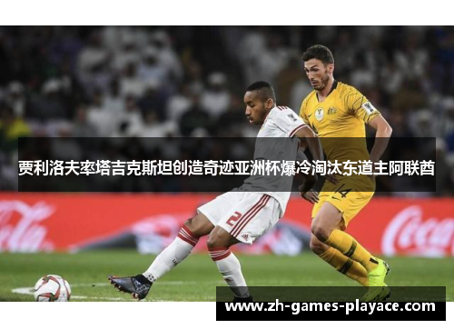 贾利洛夫率塔吉克斯坦创造奇迹亚洲杯爆冷淘汰东道主阿联酋