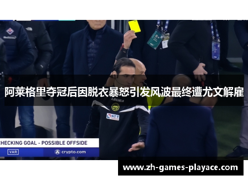 阿莱格里夺冠后因脱衣暴怒引发风波最终遭尤文解雇
