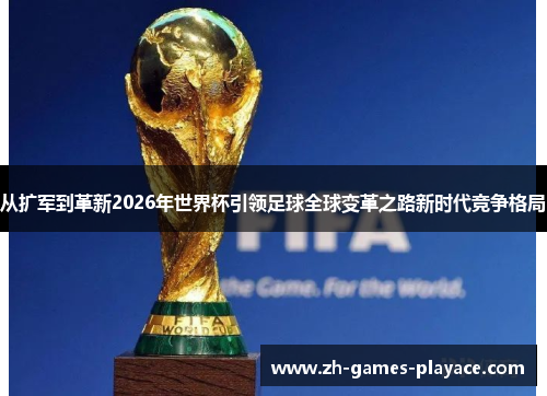 从扩军到革新2026年世界杯引领足球全球变革之路新时代竞争格局 从扩军到革新2026年世界杯引领足球全球变革之路新时代竞争格局
