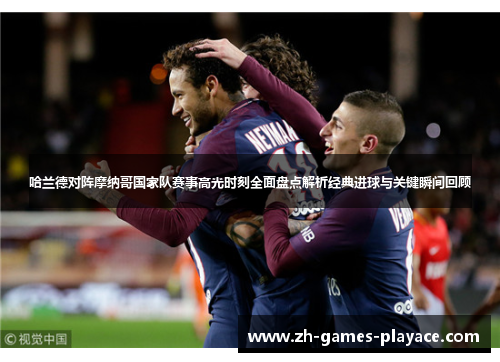 哈兰德对阵摩纳哥国家队赛事高光时刻全面盘点解析经典进球与关键瞬间回顾 哈兰德对阵摩纳哥国家队赛事高光时刻全面盘点解析经典进球与关键瞬间回顾