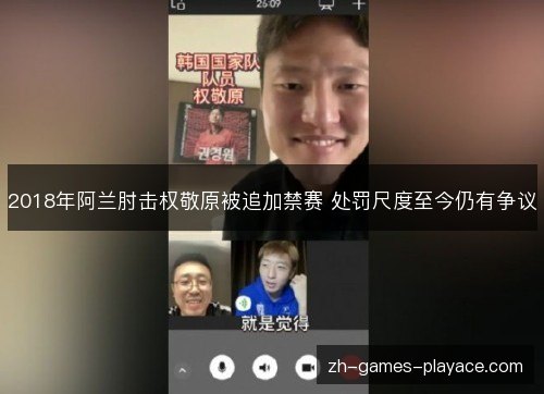 2018年阿兰肘击权敬原被追加禁赛 处罚尺度至今仍有争议 2018年阿兰肘击权敬原被追加禁赛 处罚尺度至今仍有争议